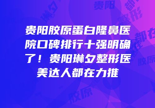 贵阳胶原蛋白隆鼻医院口碑排行十强明确了！贵阳琳夕整形医美达人都在力推