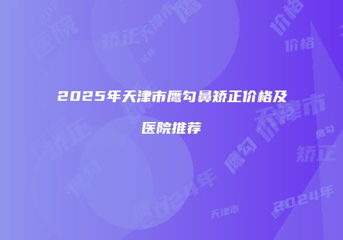 2025年天津市鹰勾鼻矫正价格及医院推荐