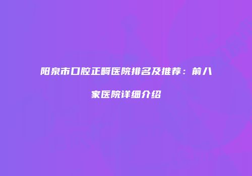 阳泉市口腔正畸医院排名及推荐：前八家医院详细介绍