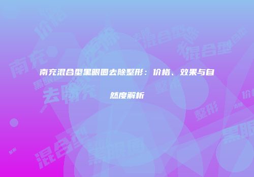 南充混合型黑眼圈去除整形：价格、效果与自然度解析
