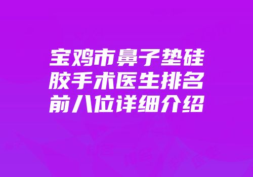 宝鸡市鼻子垫硅胶手术医生排名前八位详细介绍