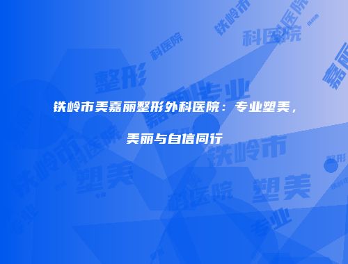 铁岭市美嘉丽整形外科医院：专业塑美，美丽与自信同行