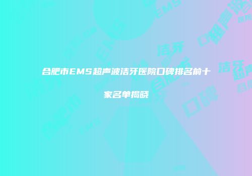 合肥市EMS超声波洁牙医院口碑排名前十家名单揭晓