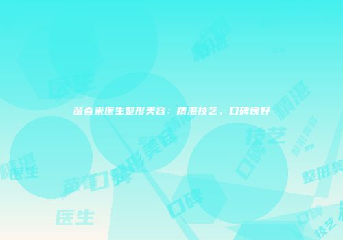 苗春来医生整形美容：精湛技艺，口碑良好