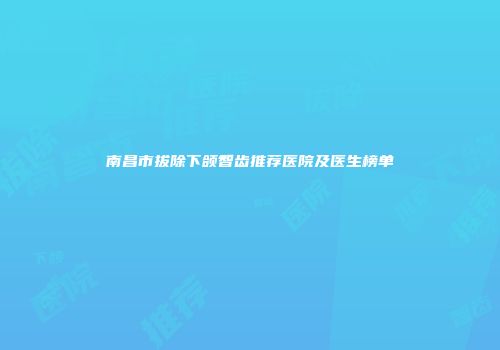 南昌市拔除下颌智齿推荐医院及医生榜单