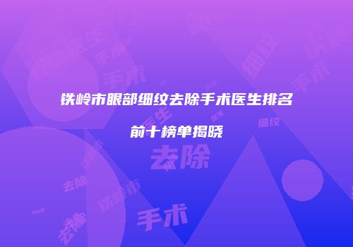 铁岭市眼部细纹去除手术医生排名前十榜单揭晓