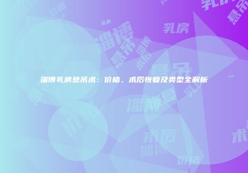 淄博乳房悬吊术：价格、术后恢复及类型全解析