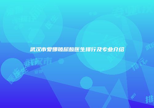 武汉市爱娜玻尿酸医生排行及专业介绍