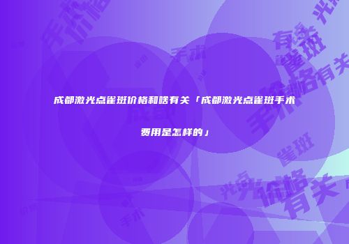 成都激光点雀斑价格和啥有关「成都激光点雀斑手术费用是怎样的」