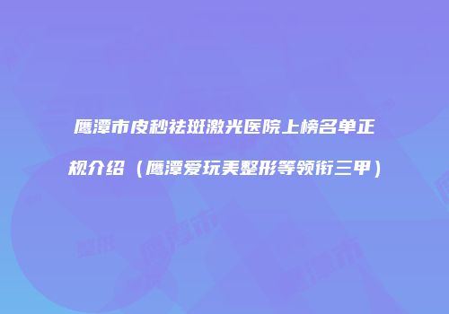 鹰潭市皮秒祛斑激光医院上榜名单正规介绍（鹰潭爱玩美整形等领衔三甲）