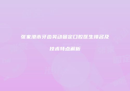 张家港市牙齿晃动固定口腔医生排名及技术特点解析