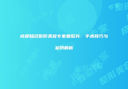 成都知名整形美容专家曾昭兵：手术技巧与案例解析