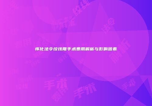 怀化法令纹线雕手术费用解析与影响因素