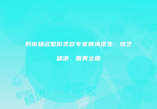 黔南知名整形美容专家姚涛医生：技艺精湛，服务全面