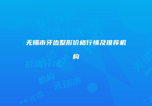 无锡市牙齿整形价格行情及推荐机构