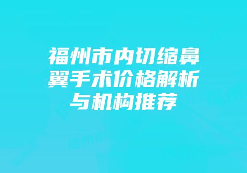 福州市内切缩鼻翼手术价格解析与机构推荐