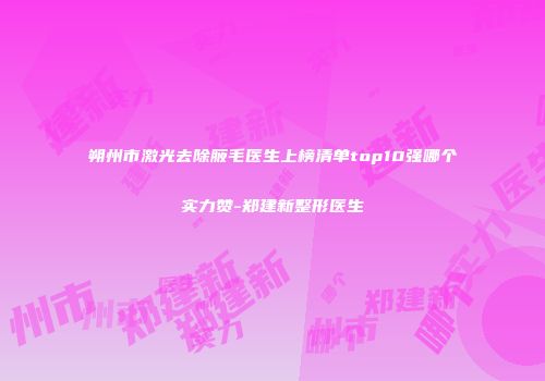 朔州市激光去除腋毛医生上榜清单top10强哪个实力赞-郑建新整形医生