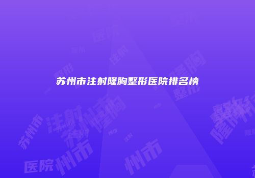 苏州市注射隆胸整形医院排名榜