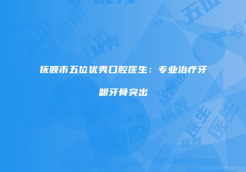 抚顺市五位优秀口腔医生：专业治疗牙龈牙骨突出