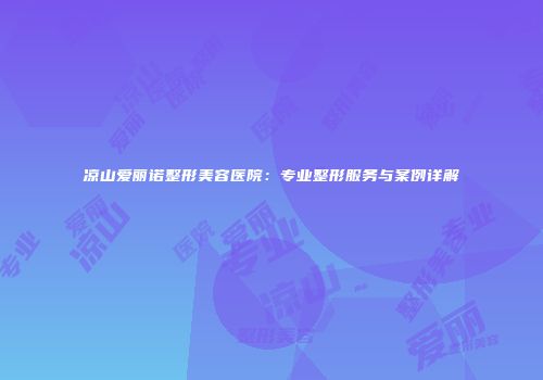凉山爱丽诺整形美容医院：专业整形服务与案例详解