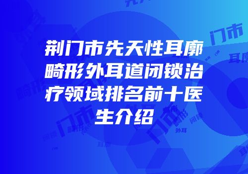 荆门市先天性耳廓畸形外耳道闭锁治疗领域排名前十医生介绍