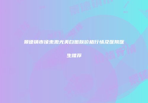 景德镇市像束激光美白嫩肤价格行情及医院医生推荐
