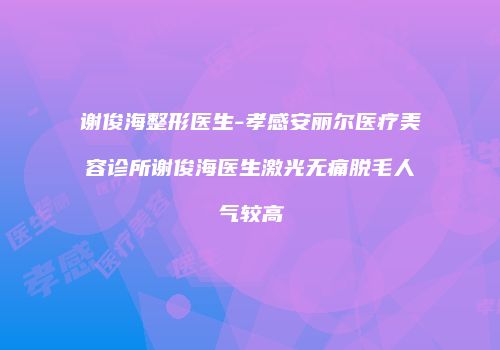 谢俊海整形医生-孝感安丽尔医疗美容诊所谢俊海医生激光无痛脱毛人气较高
