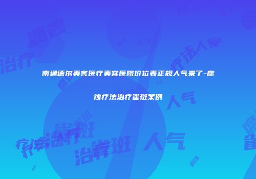 南通德尔美客医疗美容医院价位表正规人气来了-腐蚀疗法治疗雀斑案例