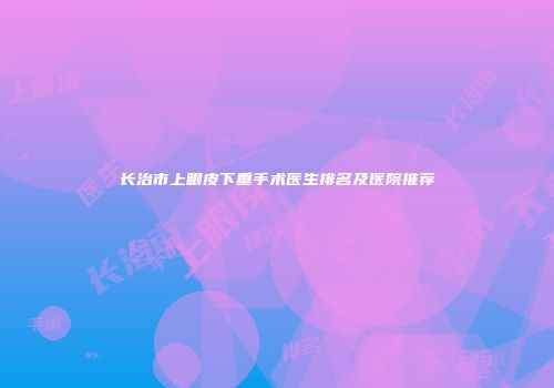 长治市上眼皮下垂手术医生排名及医院推荐