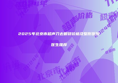 2025年北京市超声刀去眼袋价格及整形医院医生推荐