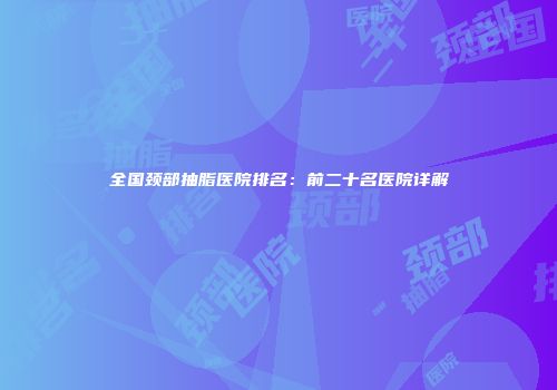 全国颈部抽脂医院排名：前二十名医院详解