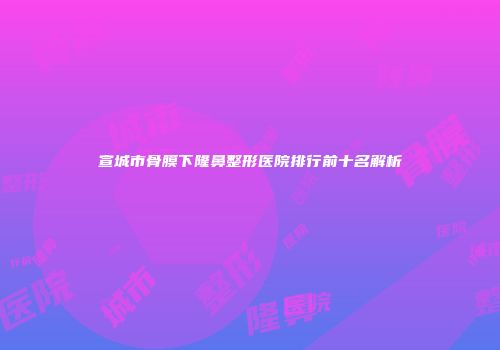 宣城市骨膜下隆鼻整形医院排行前十名解析