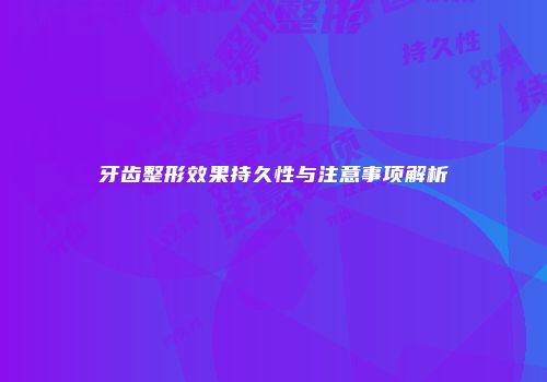 牙齿整形效果持久性与注意事项解析