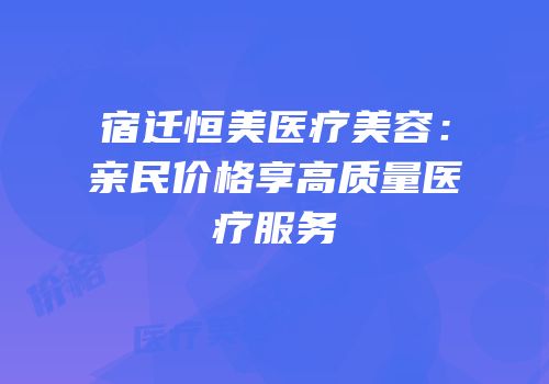 宿迁恒美医疗美容：亲民价格享高质量医疗服务
