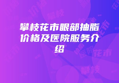 攀枝花市眼部抽脂价格及医院服务介绍