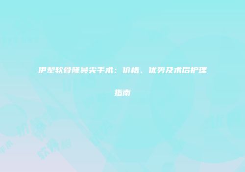伊犁软骨隆鼻尖手术：价格、优势及术后护理指南