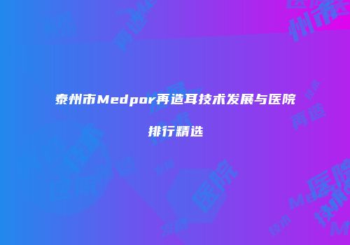 泰州市Medpor再造耳技术发展与医院排行精选