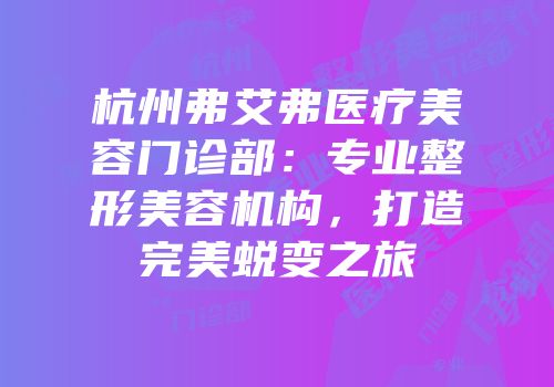 杭州弗艾弗医疗美容门诊部：专业整形美容机构，打造完美蜕变之旅