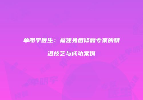 单明宇医生：福建兔唇修复专家的精湛技艺与成功案例