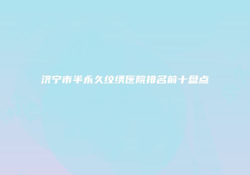 济宁市半永久纹绣医院排名前十盘点