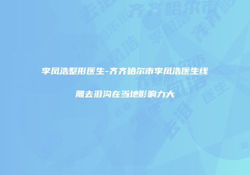 李凤浩整形医生-齐齐哈尔市李凤浩医生线雕去泪沟在当地影响力大