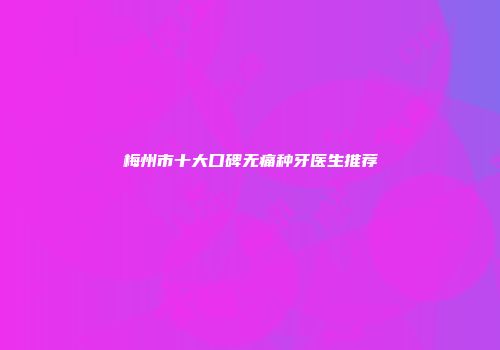 梅州市十大口碑无痛种牙医生推荐