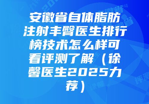安徽省自体脂肪注射丰臀医生排行榜技术怎么样可看评测了解（徐馨医生2025力荐）