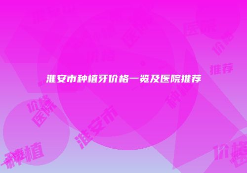 淮安市种植牙价格一览及医院推荐