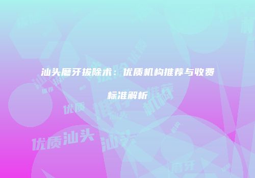 汕头磨牙拔除术：优质机构推荐与收费标准解析