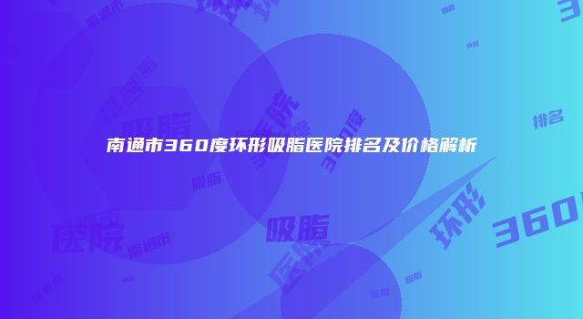 南通市360度环形吸脂医院排名及价格解析
