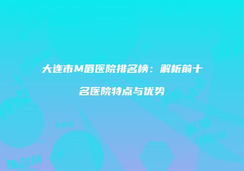 大连市M唇医院排名榜：解析前十名医院特点与优势