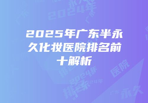 2025年广东半永久化妆医院排名前十解析