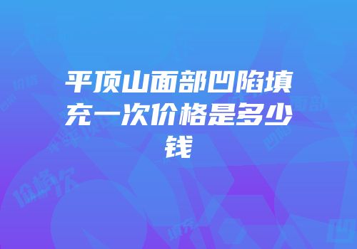 平顶山面部凹陷填充一次价格是多少钱