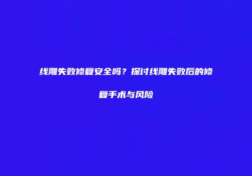 线雕失败修复安全吗？探讨线雕失败后的修复手术与风险